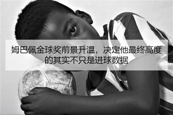 姆巴佩金球奖前景升温，决定他最终高度的其实不只是进球数据