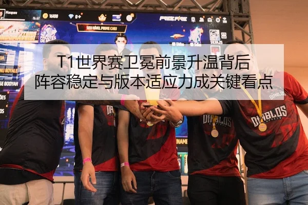 T1世界赛卫冕前景升温背后 阵容稳定与版本适应力成关键看点